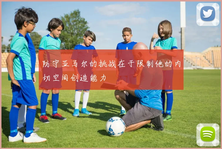 防守亚马尔的挑战在于限制他的内切空间创造能力