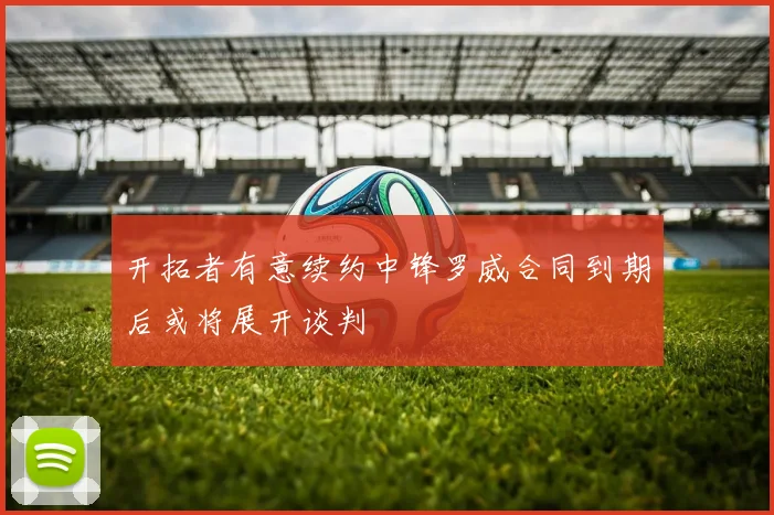 开拓者有意续约中锋罗威合同到期后或将展开谈判