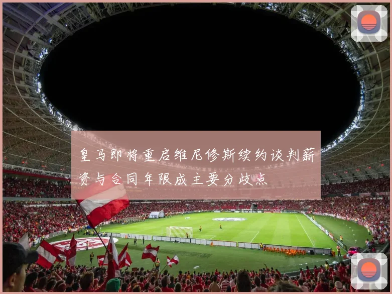 皇马即将重启维尼修斯续约谈判薪资与合同年限成主要分歧点