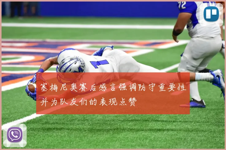塞梅尼奥赛后感言强调防守重要性并为队友们的表现点赞