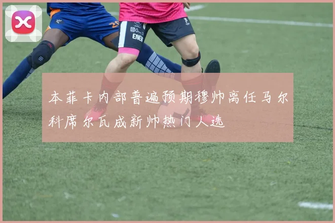 本菲卡内部普遍预期穆帅离任马尔科席尔瓦成新帅热门人选