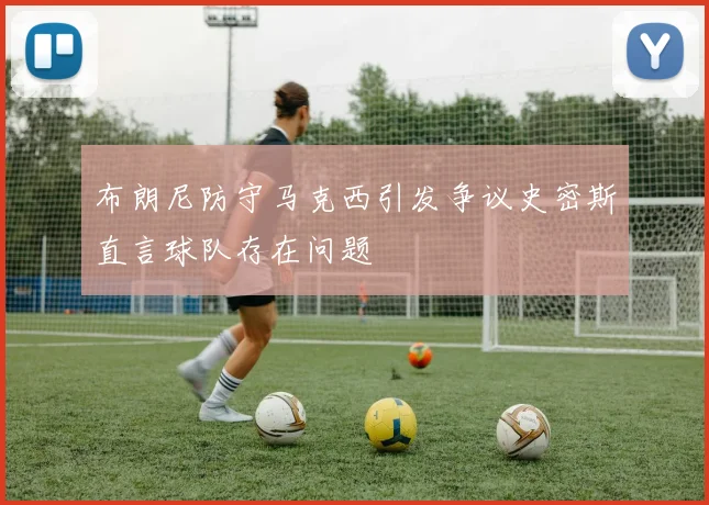 布朗尼防守马克西引发争议史密斯直言球队存在问题