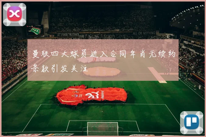 曼联四大球员进入合同年肖无续约条款引发关注