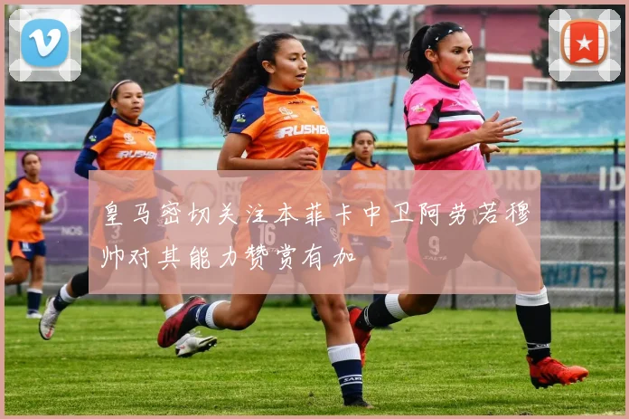 皇马密切关注本菲卡中卫阿劳若穆帅对其能力赞赏有加