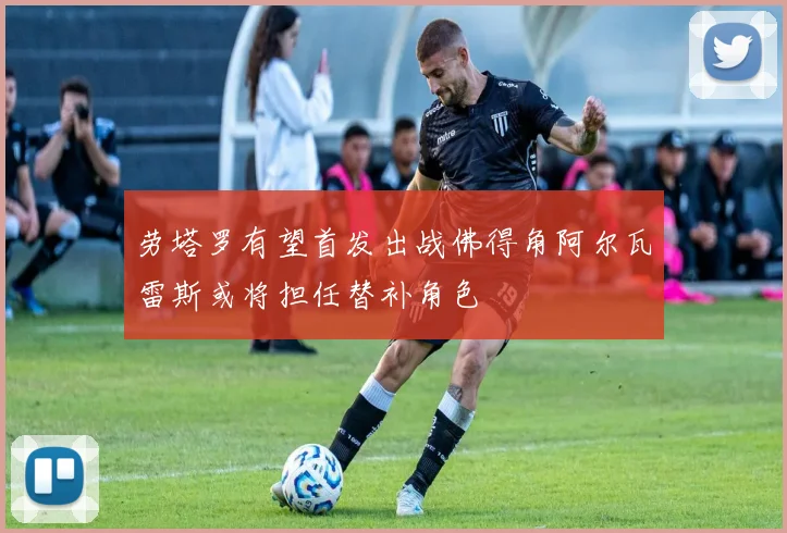劳塔罗有望首发出战佛得角阿尔瓦雷斯或将担任替补角色