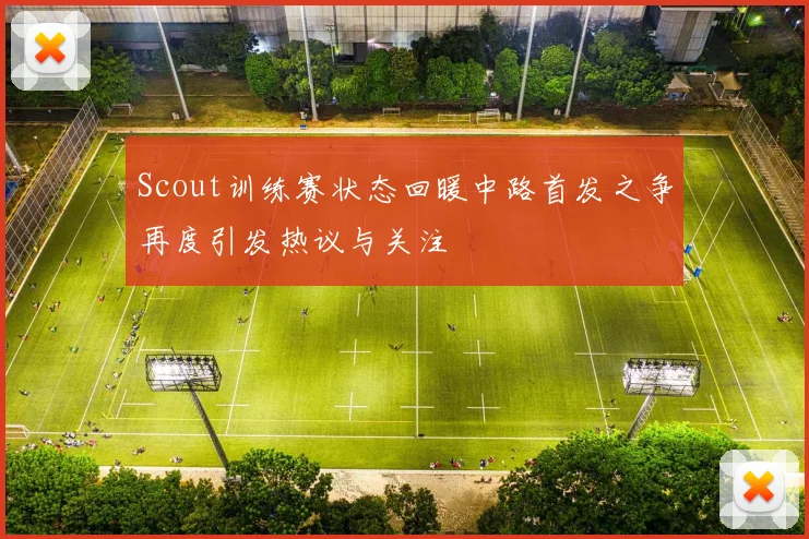 Scout训练赛状态回暖中路首发之争再度引发热议与关注
