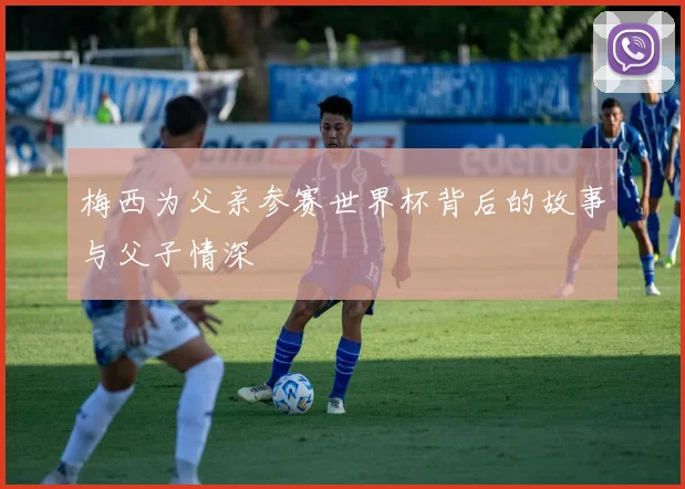 梅西为父亲参赛世界杯背后的故事与父子情深