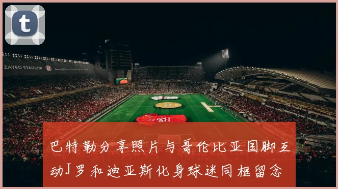 巴特勒分享照片与哥伦比亚国脚互动J罗和迪亚斯化身球迷同框留念