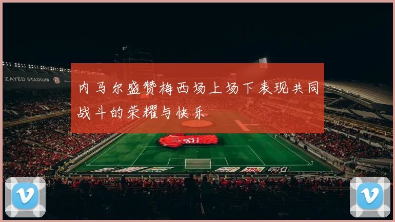 内马尔盛赞梅西场上场下表现共同战斗的荣耀与快乐