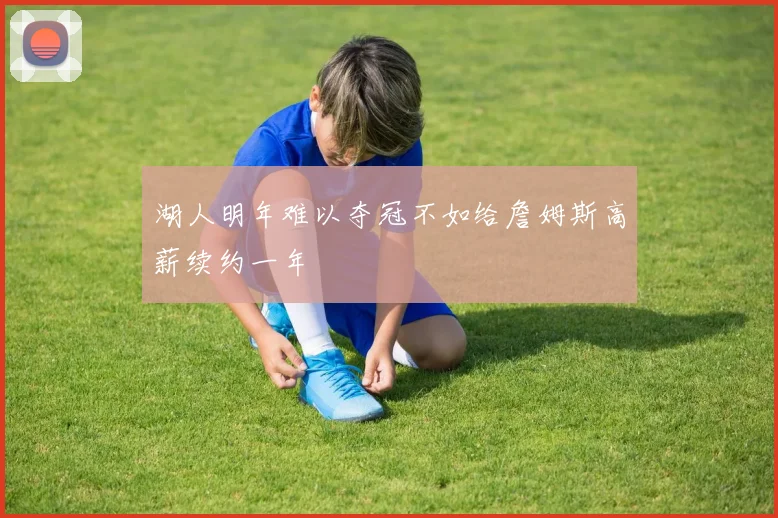 湖人明年难以夺冠不如给詹姆斯高薪续约一年