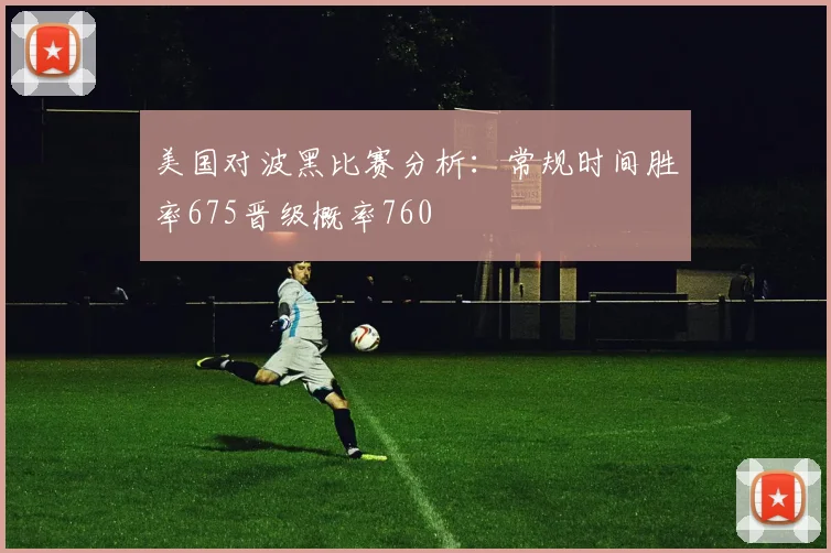 美国对波黑比赛分析：常规时间胜率675晋级概率760
