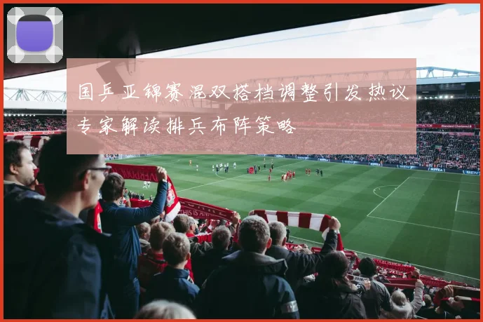 国乒亚锦赛混双搭档调整引发热议专家解读排兵布阵策略