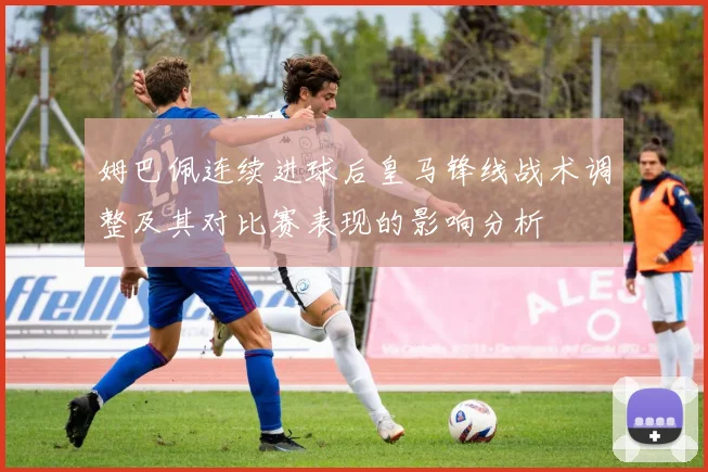 姆巴佩连续进球后皇马锋线战术调整及其对比赛表现的影响分析