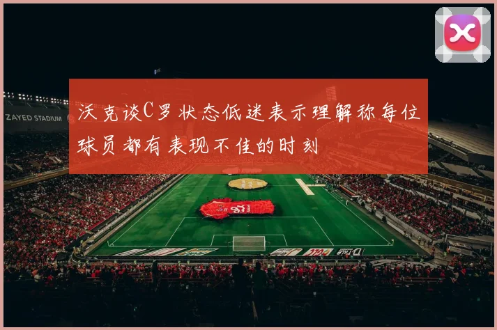 沃克谈C罗状态低迷表示理解称每位球员都有表现不佳的时刻