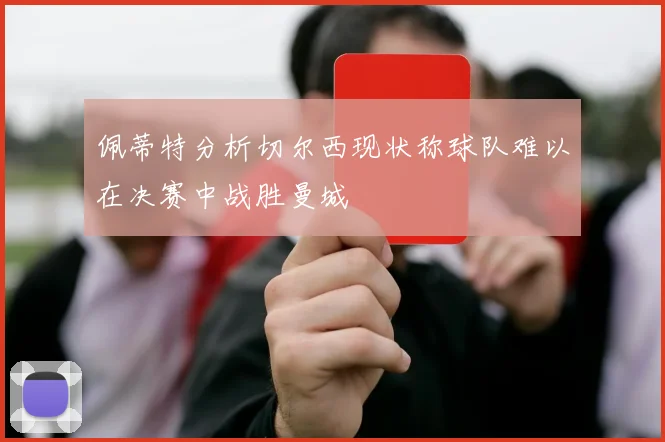 佩蒂特分析切尔西现状称球队难以在决赛中战胜曼城