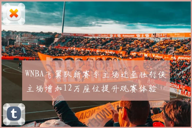WNBA飞翼队新赛季主场迁至独行侠主场增加12万座位提升观赛体验