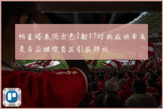 帕奎塔表现出色2射17对抗成功率高是否应继续首发引发热议