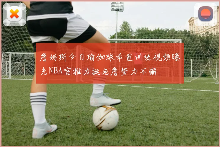 詹姆斯今日瑜伽球举重训练视频曝光NBA官推力挺老詹努力不懈