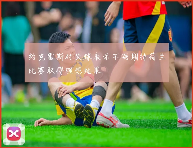 约克雷斯对失球表示不满期待荷兰比赛取得理想结果