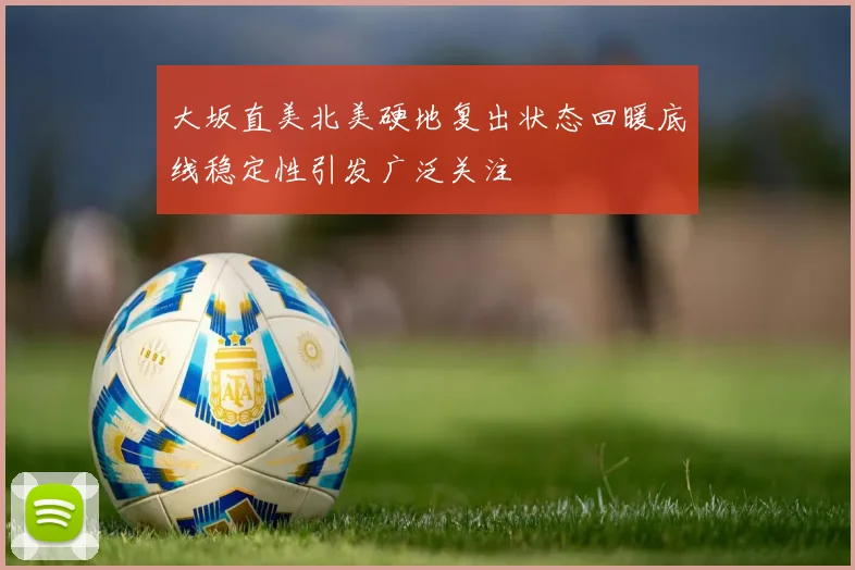 大坂直美北美硬地复出状态回暖底线稳定性引发广泛关注
