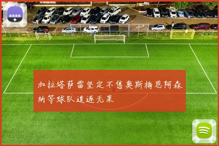 加拉塔萨雷坚定不售奥斯梅恩阿森纳等球队追逐无果