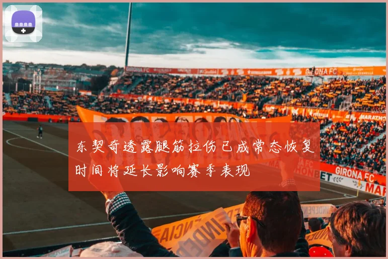 东契奇透露腿筋拉伤已成常态恢复时间将延长影响赛季表现