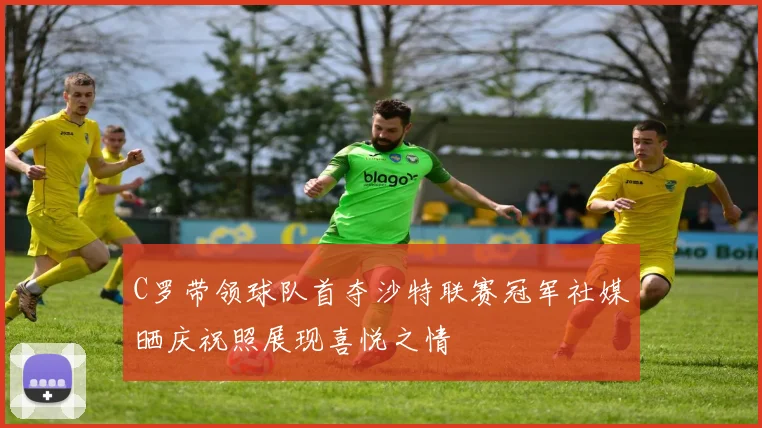 C罗带领球队首夺沙特联赛冠军社媒晒庆祝照展现喜悦之情