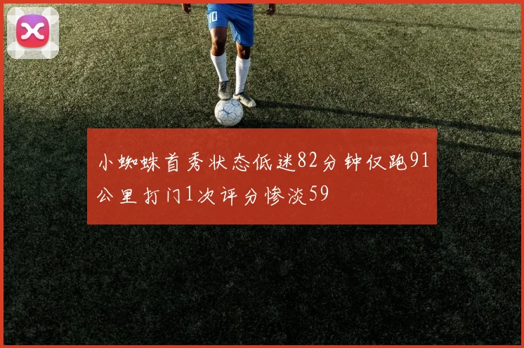 小蜘蛛首秀状态低迷82分钟仅跑91公里打门1次评分惨淡59