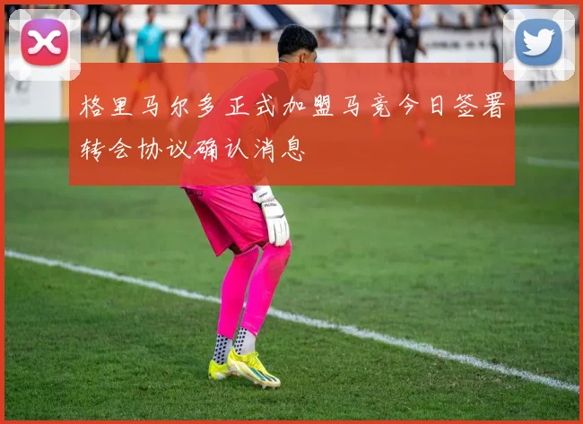 格里马尔多正式加盟马竞今日签署转会协议确认消息
