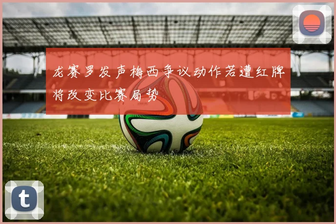龙赛罗发声梅西争议动作若遭红牌将改变比赛局势