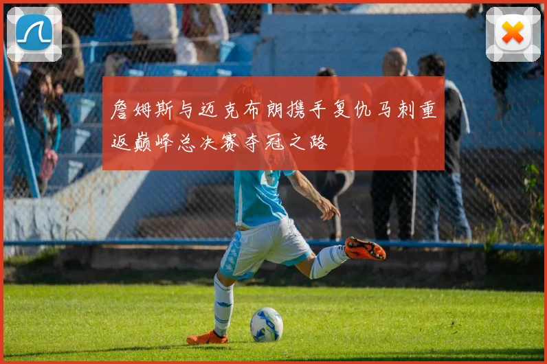 詹姆斯与迈克布朗携手复仇马刺重返巅峰总决赛夺冠之路