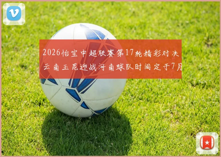 2026怡宝中超联赛第17轮精彩对决云南玉昆迎战河南球队时间定于7月3日晚上20点