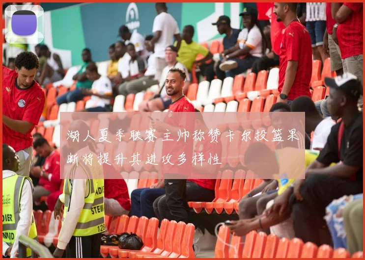 湖人夏季联赛主帅称赞卡尔投篮果断将提升其进攻多样性