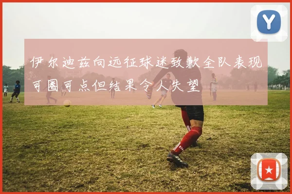 伊尔迪兹向远征球迷致歉全队表现可圈可点但结果令人失望