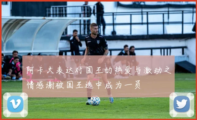 阿卡夫表达对国王的热爱与激动之情感谢被国王选中成为一员