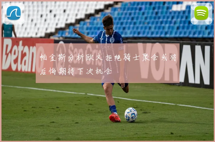 帕金斯分析欧文拒绝骑士聚会或将后悔期待下次机会