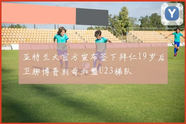 亚特兰大官方宣布签下拜仁19岁后卫柳博普利奇加盟U23梯队