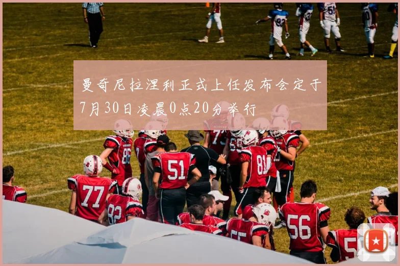 曼奇尼拉涅利正式上任发布会定于7月30日凌晨0点20分举行