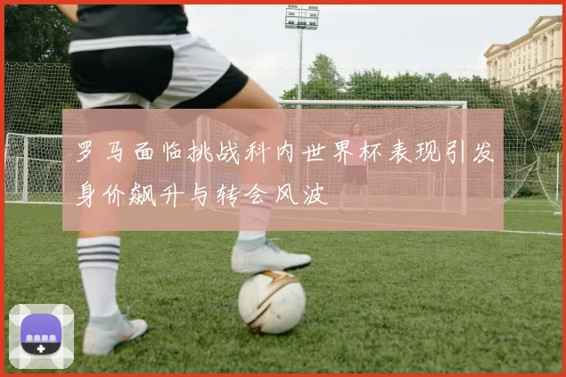 罗马面临挑战科内世界杯表现引发身价飙升与转会风波