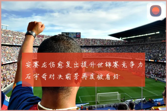 安赛龙伤愈复出提升世锦赛竞争力石宇奇对决前景再度被看好