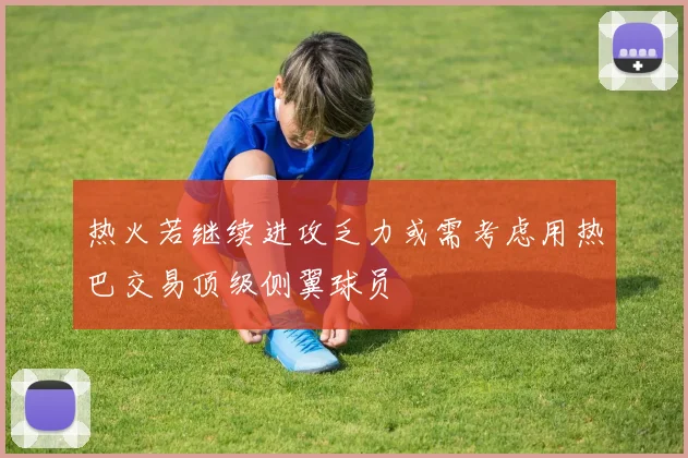热火若继续进攻乏力或需考虑用热巴交易顶级侧翼球员