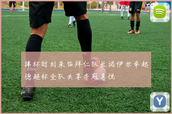 捧杯时刻来临拜仁队长诺伊尔举起德超杯全队共享夺冠喜悦